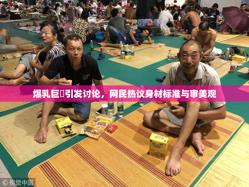 爆乳巨凥引发讨论，网民热议身材标准与审美观