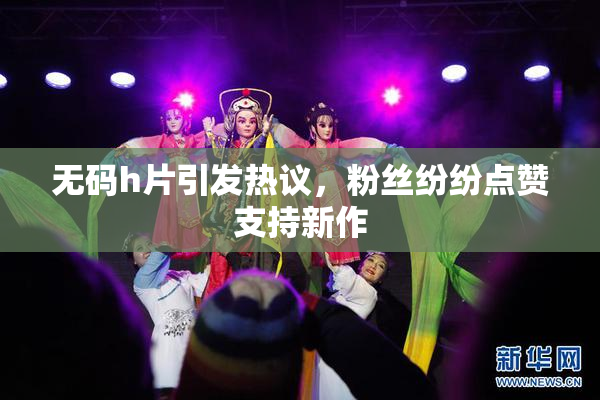 无码h片引发热议，粉丝纷纷点赞支持新作