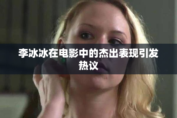 李冰冰在电影中的杰出表现引发热议
