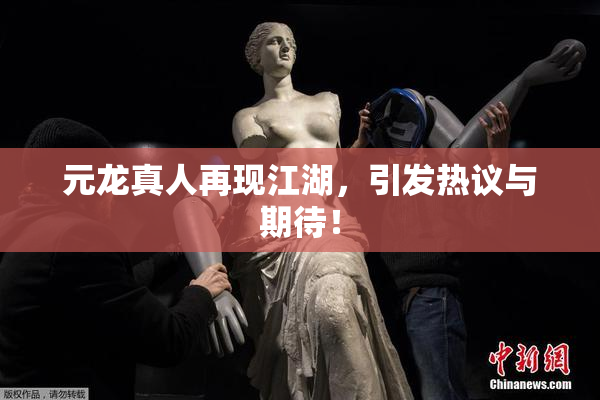 元龙真人再现江湖，引发热议与期待！