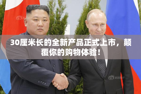30厘米长的全新产品正式上市，颠覆你的购物体验！