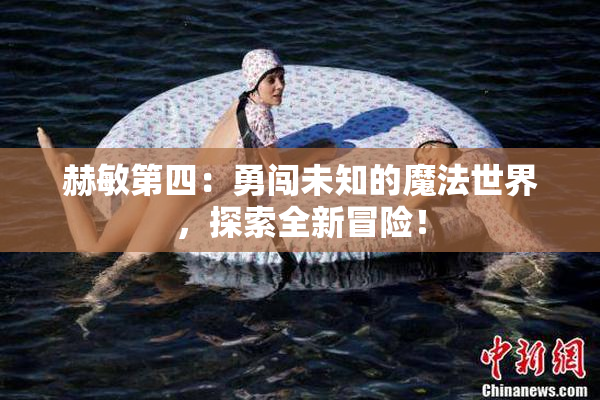 赫敏第四：勇闯未知的魔法世界，探索全新冒险！
