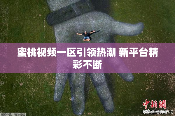 蜜桃视频一区引领热潮 新平台精彩不断