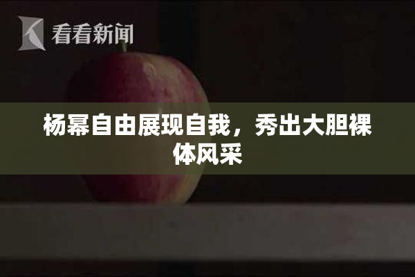 杨幂自由展现自我，秀出大胆裸体风采