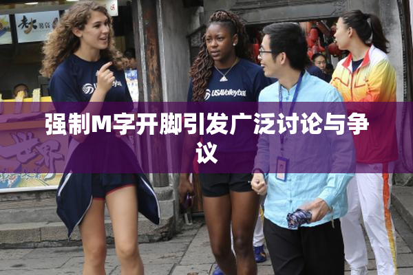 强制M字开脚引发广泛讨论与争议