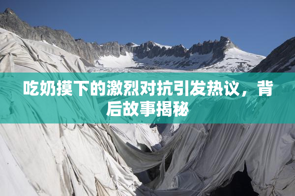 吃奶摸下的激烈对抗引发热议，背后故事揭秘