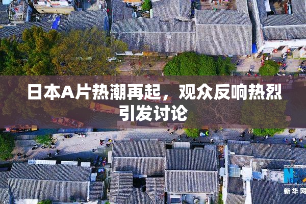 日本A片热潮再起，观众反响热烈引发讨论