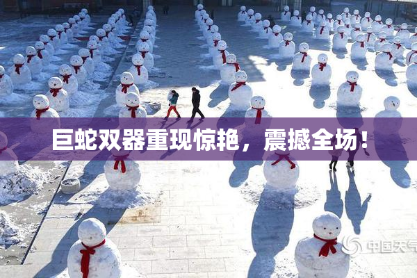巨蛇双器重现惊艳，震撼全场！