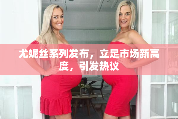 尤妮丝系列发布，立足市场新高度，引发热议