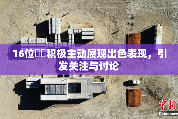 16位妺妺积极主动展现出色表现，引发关注与讨论