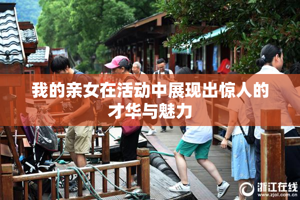 我的亲女在活动中展现出惊人的才华与魅力
