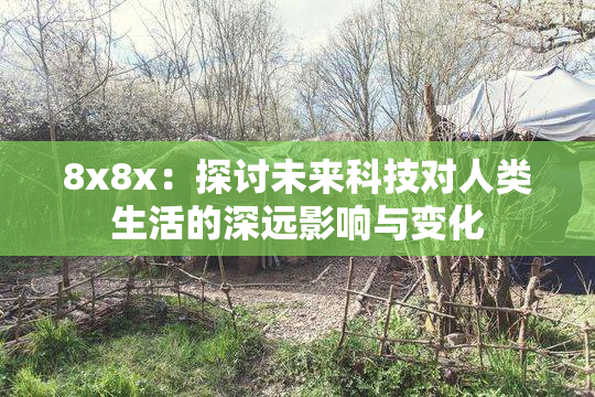 8x8x：探讨未来科技对人类生活的深远影响与变化