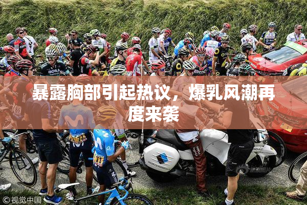 暴露胸部引起热议，爆乳风潮再度来袭