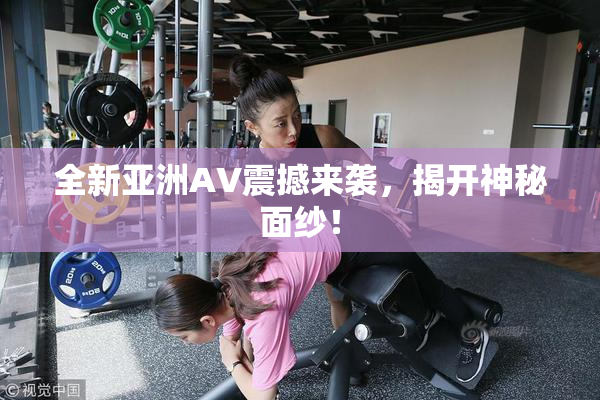 全新亚洲AV震撼来袭，揭开神秘面纱！