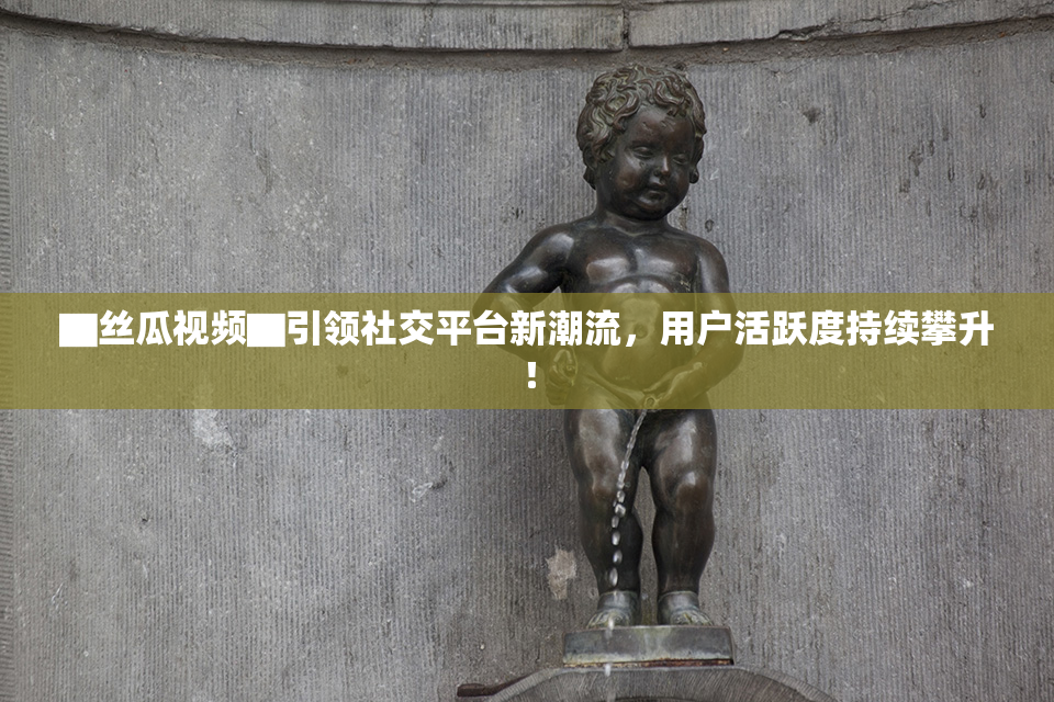 ▇丝瓜视频▇引领社交平台新潮流，用户活跃度持续攀升！