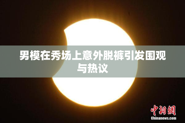 男模在秀场上意外脱裤引发围观与热议