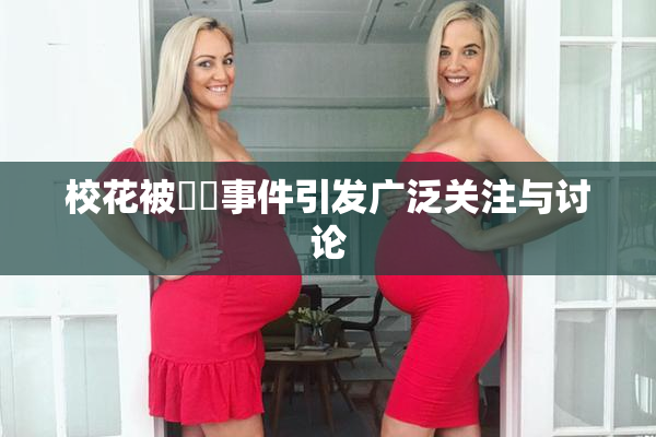 校花被❌‌事件引发广泛关注与讨论