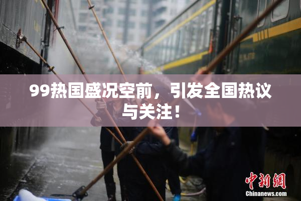 99热国盛况空前，引发全国热议与关注！
