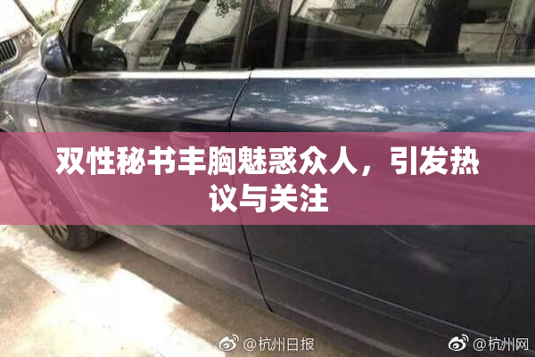 双性秘书丰胸魅惑众人，引发热议与关注