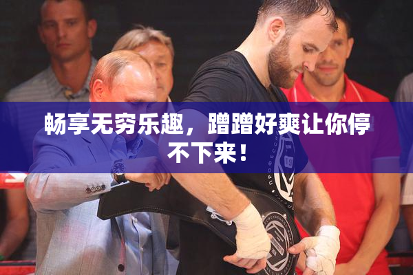 畅享无穷乐趣，蹭蹭好爽让你停不下来！