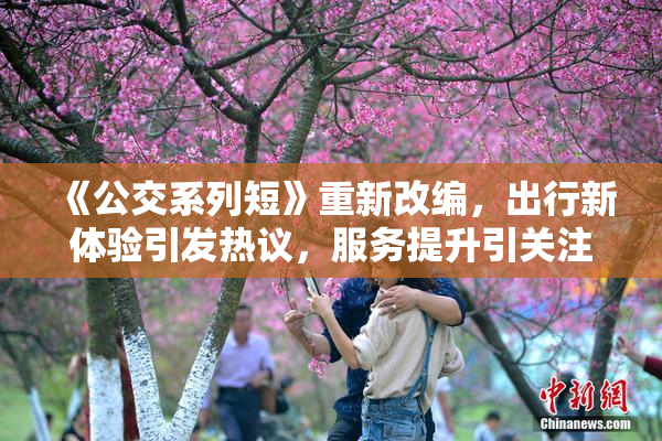 《公交系列短》重新改编，出行新体验引发热议，服务提升引关注。