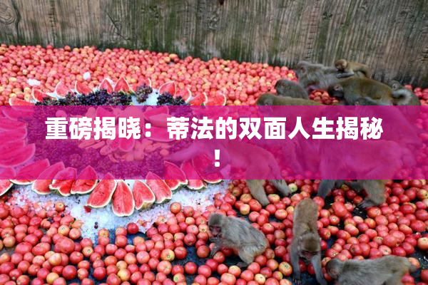 重磅揭晓：蒂法的双面人生揭秘！
