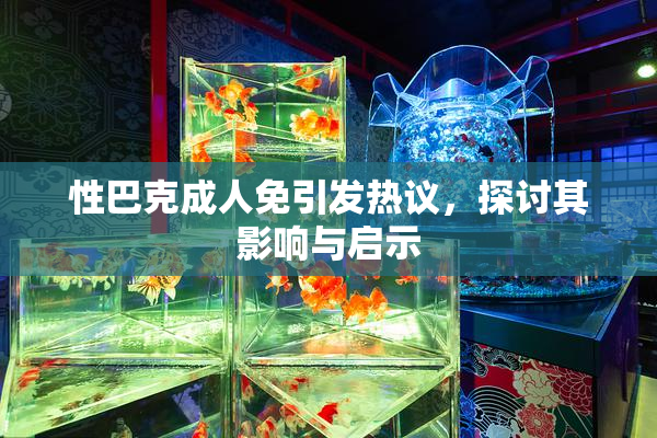 性巴克成人免引发热议，探讨其影响与启示