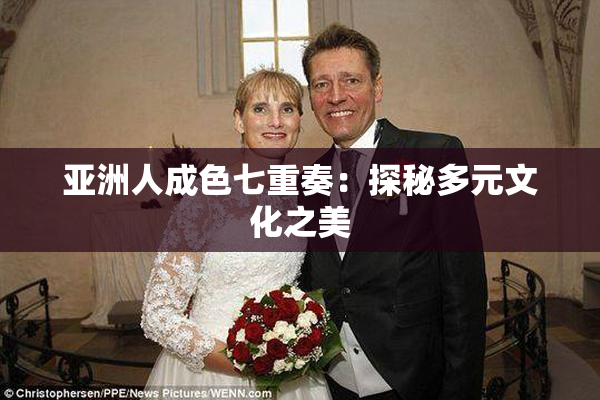 亚洲人成色七重奏：探秘多元文化之美