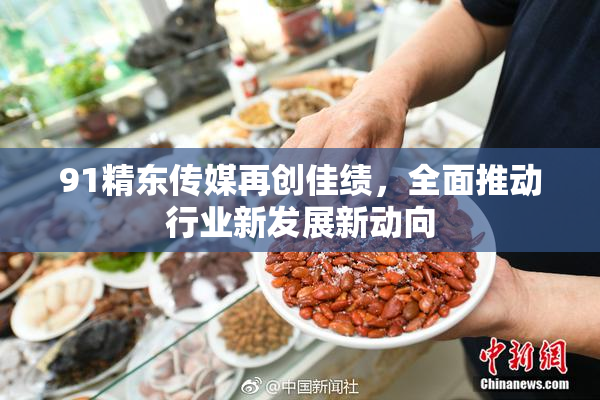 91精东传媒再创佳绩，全面推动行业新发展新动向