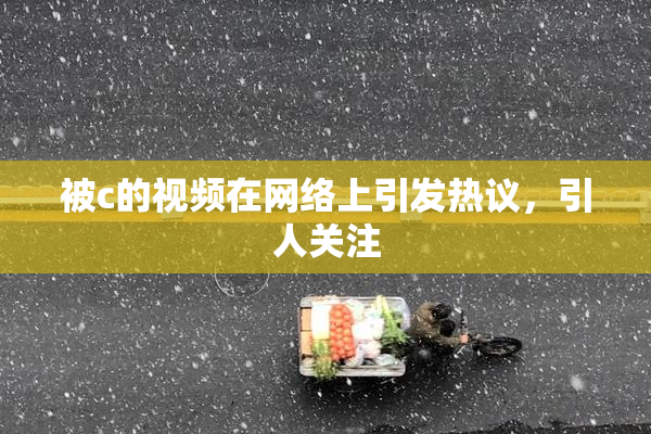 被c的视频在网络上引发热议，引人关注