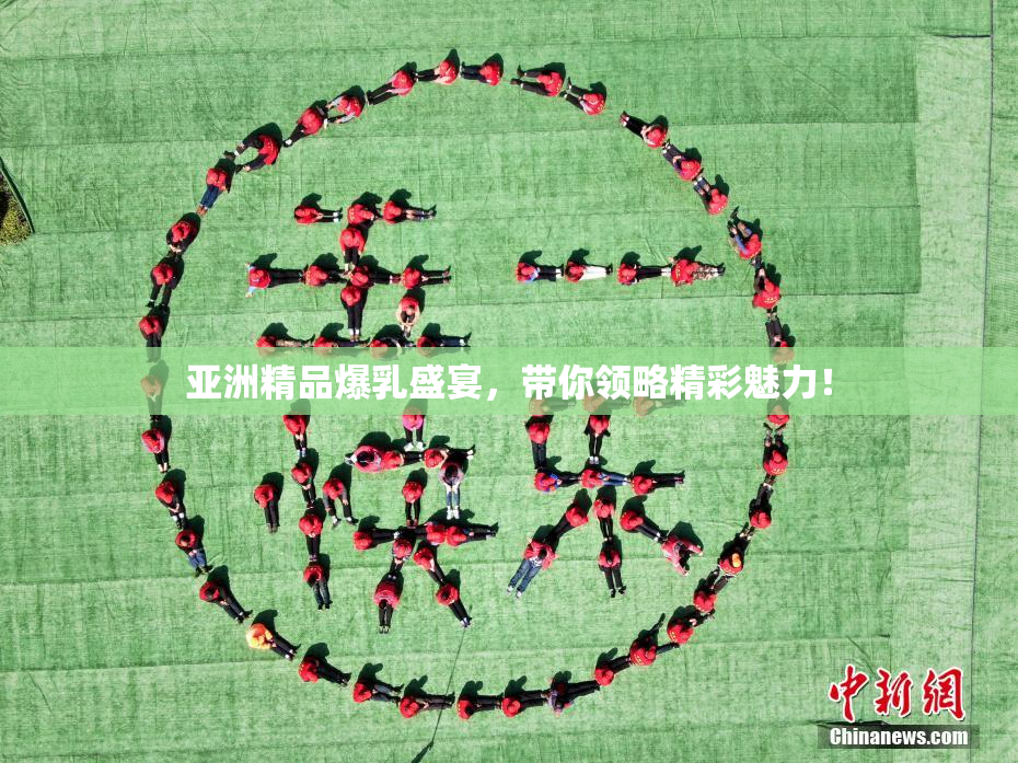 亚洲精品爆乳盛宴，带你领略精彩魅力！