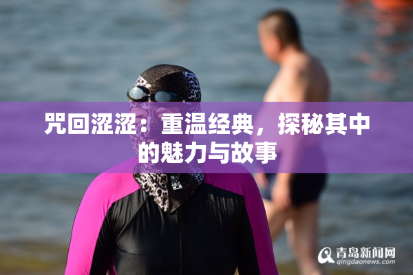 咒回涩涩：重温经典，探秘其中的魅力与故事