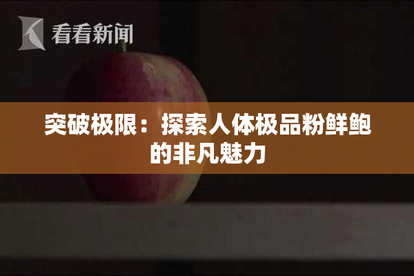 突破极限：探索人体极品粉鲜鲍的非凡魅力