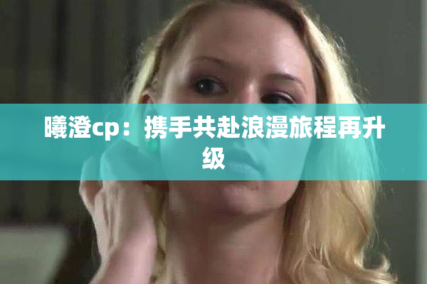 曦澄cp：携手共赴浪漫旅程再升级