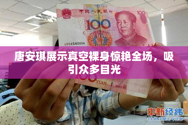 唐安琪展示真空裸身惊艳全场，吸引众多目光