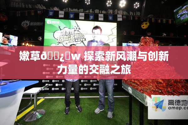 嫩草🌿‌w 探索新风潮与创新力量的交融之旅