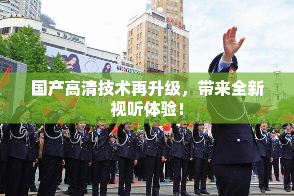 国产高清技术再升级，带来全新视听体验！