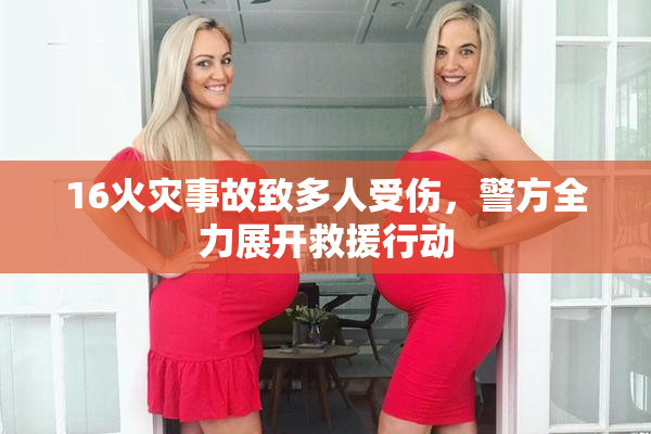 16火灾事故致多人受伤，警方全力展开救援行动