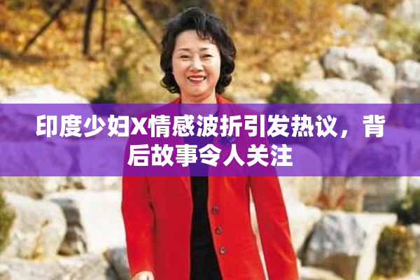 印度少妇X情感波折引发热议，背后故事令人关注