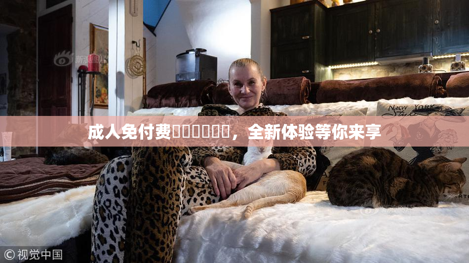 成人免付费❌‌❌‌❌‌，全新体验等你来享