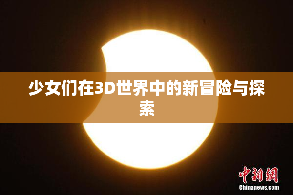 少女们在3D世界中的新冒险与探索