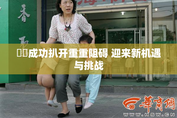 妺妺成功扒开重重阻碍 迎来新机遇与挑战