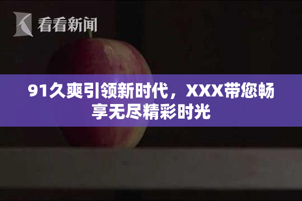 91久爽引领新时代，XXX带您畅享无尽精彩时光
