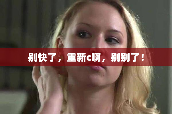 别快了，重新c啊，别别了！