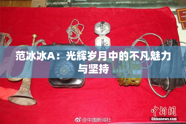 范冰冰A：光辉岁月中的不凡魅力与坚持