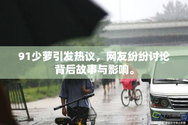 91少萝引发热议，网友纷纷讨论背后故事与影响。