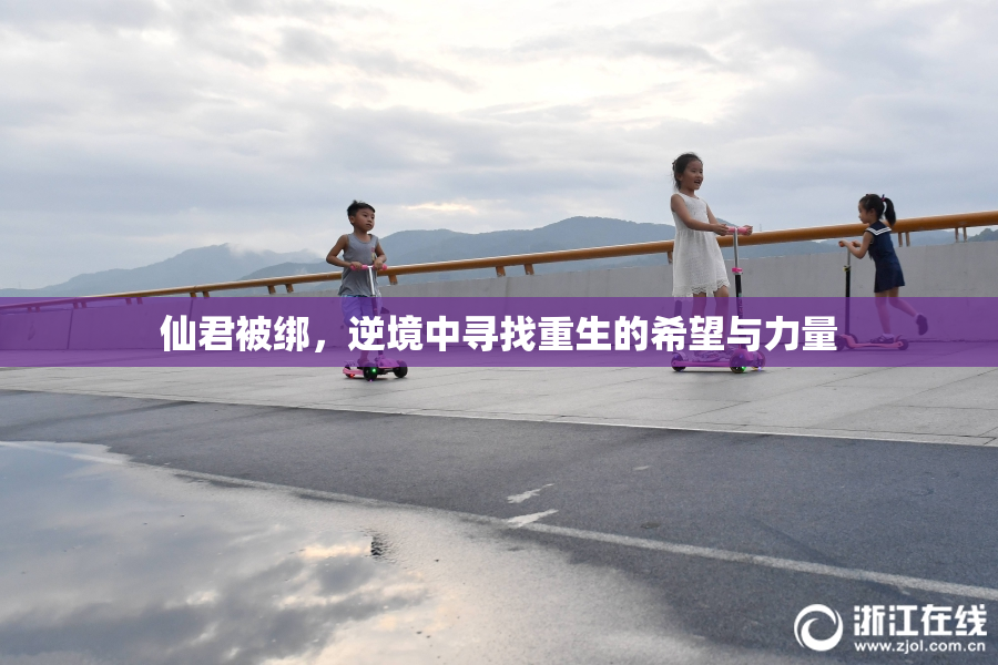 仙君被绑，逆境中寻找重生的希望与力量