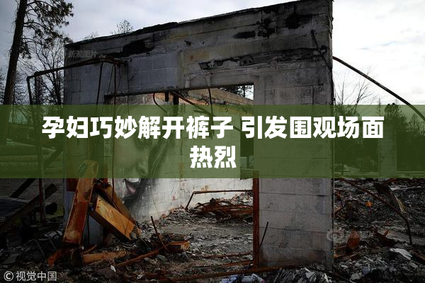 孕妇巧妙解开裤子 引发围观场面热烈