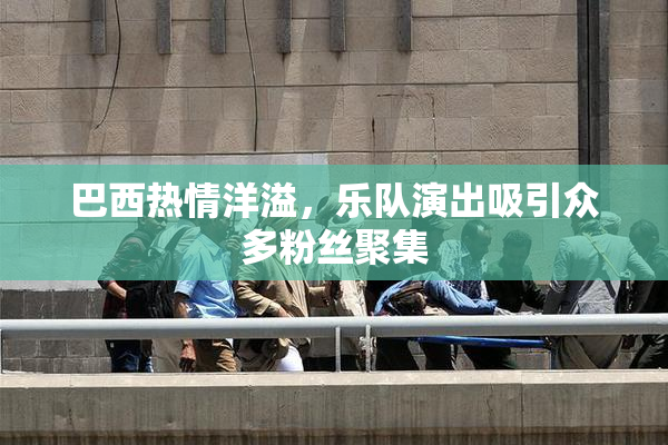 巴西热情洋溢，乐队演出吸引众多粉丝聚集