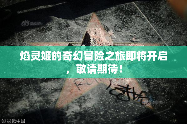 焰灵姬的奇幻冒险之旅即将开启，敬请期待！